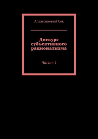 Апельсиновый Сок. Дискурс субъективного рационализма. Часть 1