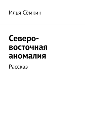 Илья Сёмкин. Северо-восточная аномалия. Рассказ