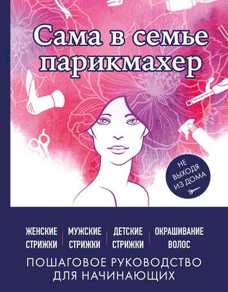 Обложка книги «Сама в семье парикмахер. Женские, мужские, детские стрижки, окрашивание волос не выходя из дома»
