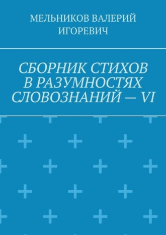 Валерий Игоревич Мельников. СБОРНИК СТИХОВ В РАЗУМНОСТЯХ СЛОВОЗНАНИЙ – VI