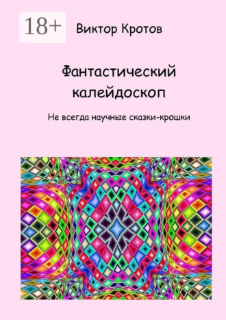 Обложка книги «Фантастический калейдоскоп. Не всегда научные сказки-крошки»