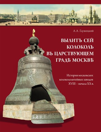 Обложка книги «Вылит сей колокол в царствующем граде Москве. История московских колокололитейных заводов ХVIII – начала XX в.»