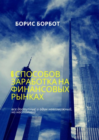 Борис Борбот. 6 способов заработка на финансовых рынках. Все доступные и один невозможный, но настоящий