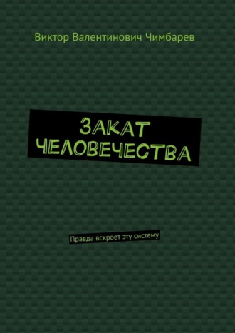 Виктор Валентинович Чимбарев. Закат человечества. Правда вскроет эту систему