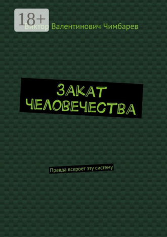 Закат человечества. Правда вскроет эту систему. Виктор Валентинович Чимбарев