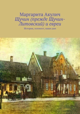 Маргарита Акулич. Щучин (прежде Щучин-Литовский) и евреи. История, холокост, наши дни