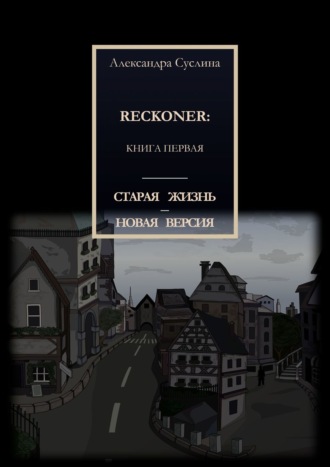 Александра Суслина. СТАРАЯ ЖИЗНЬ – НОВАЯ ВЕРСИЯ. RECKONER: КНИГА ПЕРВАЯ