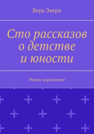 Вера Эвери. Сто рассказов о детстве и юности. Роман-взросление