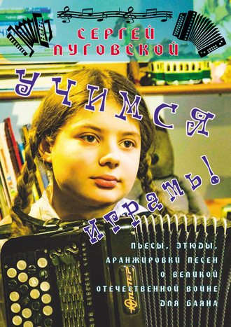 Сергей Луговской. Учимся играть! Пьесы, этюды, аранжировки песен о Великой Отечественной войне для баяна