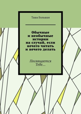 Таша Большая. Обычные и необычные истории на случай, если нечего читать и нечего делать. Посвящается Тебе…