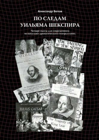 Александр Белов. По следам Уильяма Шекспира. Четыре пьесы для современного музыкально-драматического театра и кино