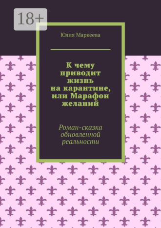 Обложка книги «К чему приводит жизнь на карантине, или Марафон желаний. Роман-сказка обновленной реальности»