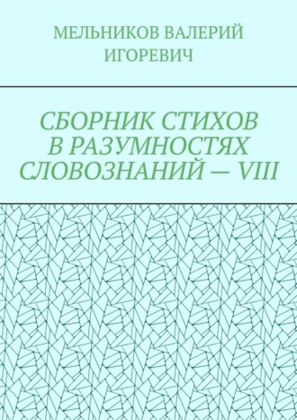 Валерий Игоревич Мельников. СБОРНИК СТИХОВ В РАЗУМНОСТЯХ СЛОВОЗНАНИЙ – VIII