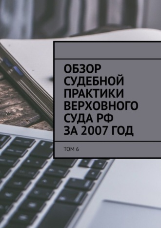 Обложка книги «Обзор судебной практики Верховного суда РФ за 2007 год. Том 6»