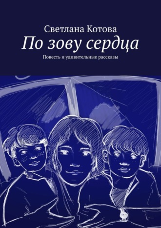 Светлана Котова. По зову сердца. Повесть и удивительные рассказы