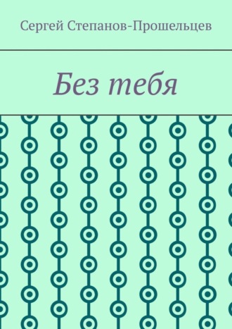 Сергей Павлович Степанов-Прошельцев. Без тебя