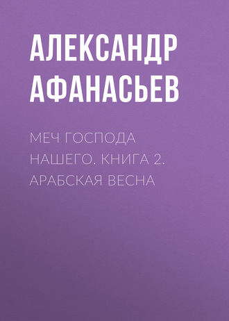 Александр Афанасьев. Меч Господа нашего. Книга 2. Арабская весна