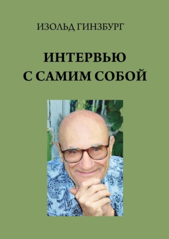 Изольд Борисович Гинзбург. Интервью с самим собой