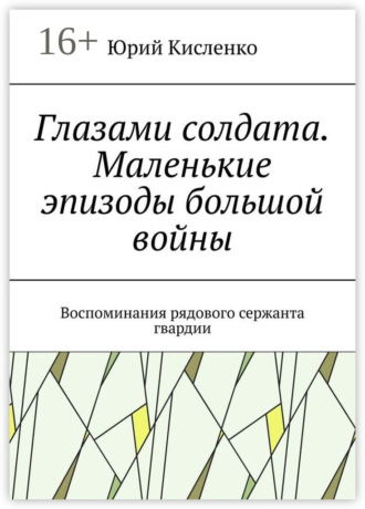 Юрий Кисленко. Глазами солдата. Маленькие эпизоды большой войны. Воспоминания рядового сержанта гвардии