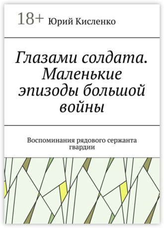 Юрий Кисленко. Глазами солдата. Маленькие эпизоды большой войны. Воспоминания рядового сержанта гвардии