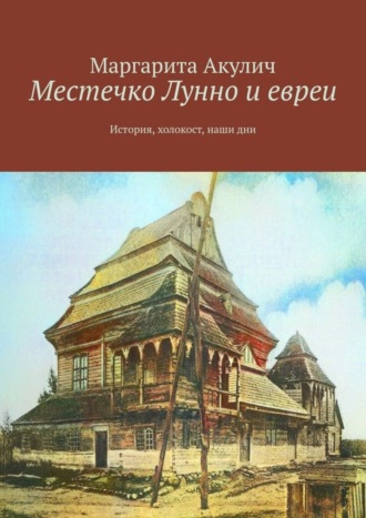 Маргарита Акулич. Местечко Лунно и евреи. История, холокост, наши дни