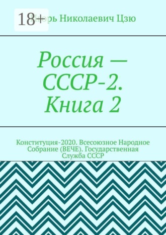 Россия – СССР-2. Книга 2. Конституция-2020. Всесоюзное Народное Собрание (ВЕЧЕ). Государственная Служба СССР. Игорь Николаевич Цзю