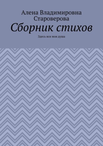 Алена Владимировна Староверова. Сборник стихов. Здесь вся моя душа