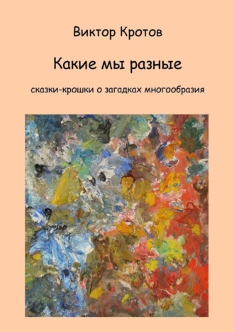 Виктор Гаврилович Кротов. Какие мы разные. Сказки-крошки о загадках многообразия