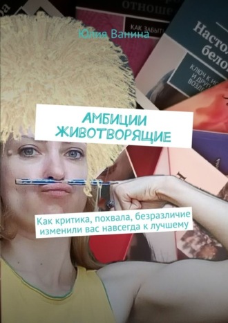 Юлия Ванина. Амбиции животворящие. Как критика, похвала, безразличие изменили вас навсегда к лучшему