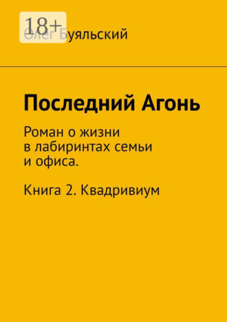 Олег Буяльский. Последний Агонь. Роман о жизни в лабиринтах семьи и офиса. Книга 2. Квадривиум