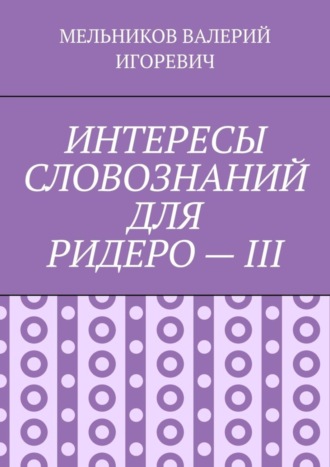 Валерий Игоревич Мельников. ИНТЕРЕСЫ СЛОВОЗНАНИЙ ДЛЯ РИДЕРО – III