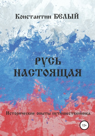 Константин Белый. Русь Настоящая. Исторические опыты путешественника