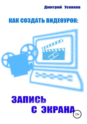 Дмитрий Юрьевич Усенков. Как создать видеоурок: запись с экрана