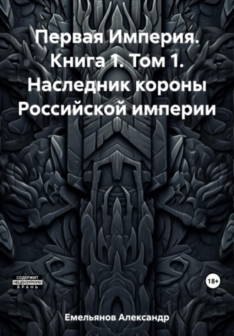 Александр Геннадьевич Емельянов. Первая Империя. Книга 1. Том 1. Наследник короны Российской империи