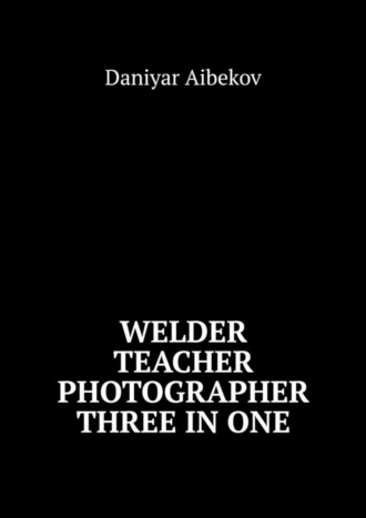 Обложка книги «Welder. Teacher. Photographer. Three IN ONE»