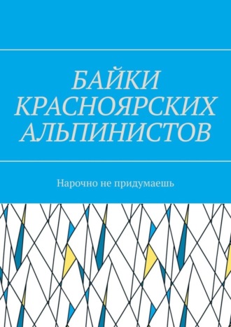 Игорь Александрович Азарьев. Байки красноярских альпинистов. Нарочно не придумаешь