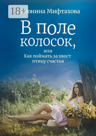 Обложка книги «В поле колосок, или Как поймать за хвост птицу счастья»