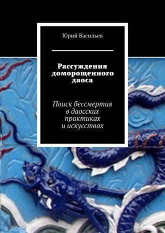 Юрий Васильев. Рассуждения доморощенного даоса. Поиск бессмертия в даосских практиках и искусствах