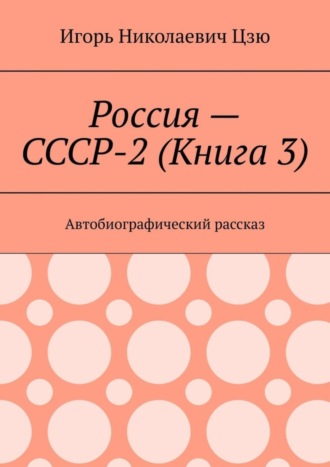 Игорь Николаевич Цзю. Россия – СССР-2 (Книга 3). Автобиографический рассказ