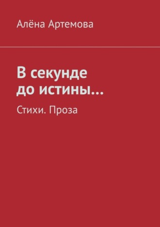 Алёна Артемова. В секунде до истины… Стихи. Проза