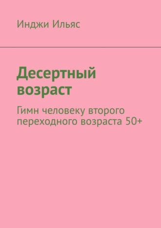 Инджи Ильяс. Десертный возраст. Гимн человеку второго переходного возраста 50+