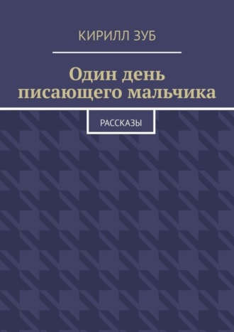 Кирилл Зуб. Один день писающего мальчика. Рассказы