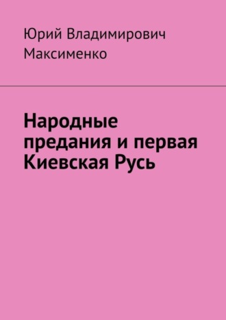 Юрий Владимирович Максименко. Народные предания и первая Киевская Русь