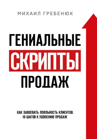 Михаил Гребенюк. Гениальные скрипты продаж. Как завоевать лояльность клиентов. 10 шагов к удвоению продаж