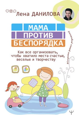 Лена Данилова. Мама против беспорядка. Как все организовать, чтобы хватило места счастью, веселью и творчеству