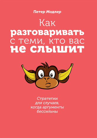 Петер Модлер. Как разговаривать с теми, кто вас не слышит: стратегии для случаев, когда аргументы бессильны