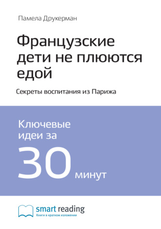 Smart Reading. Ключевые идеи книги: Французские дети не плюются едой. Секреты воспитания из Парижа. Памела Друкерман