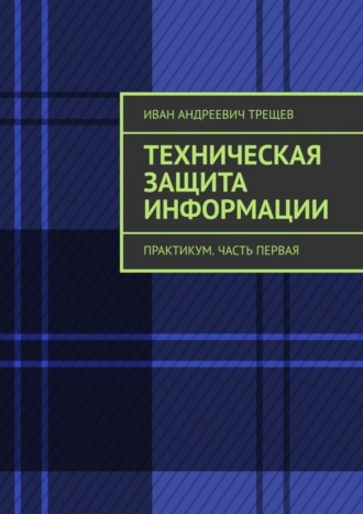 Иван Андреевич Трещев. Техническая защита информации. Практикум. Часть первая