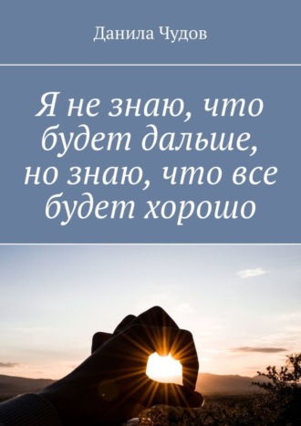 Данила Чудов. Я не знаю, что будет дальше, но знаю, что все будет хорошо