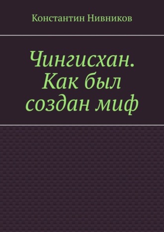 Константин Нивников. Чингисхан. Как был создан миф